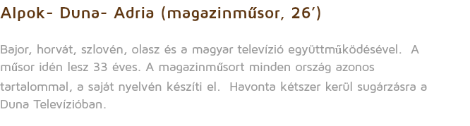 Alpok- Duna- Adria (magazinműsor, 26’) Bajor, horvát, szlovén, olasz és a magyar televízió együttműködésével. A műsor idén lesz 33 éves. A magazinműsort minden ország azonos tartalommal, a saját nyelvén készíti el. Havonta kétszer kerül sugárzásra a Duna Televízióban.
